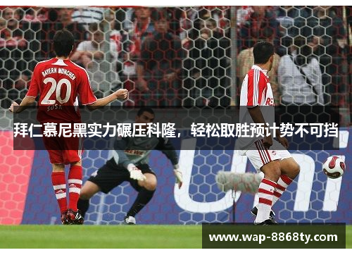 拜仁慕尼黑实力碾压科隆，轻松取胜预计势不可挡