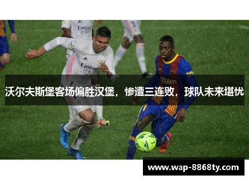 沃尔夫斯堡客场偏胜汉堡，惨遭三连败，球队未来堪忧
