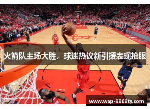 火箭队主场大胜，球迷热议新引援表现抢眼
