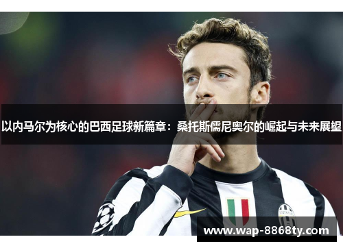 以内马尔为核心的巴西足球新篇章：桑托斯儒尼奥尔的崛起与未来展望