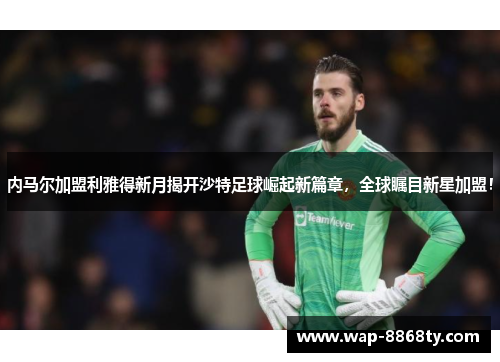 内马尔加盟利雅得新月揭开沙特足球崛起新篇章，全球瞩目新星加盟！