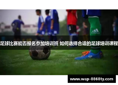 足球比赛能否报名参加培训班 如何选择合适的足球培训课程