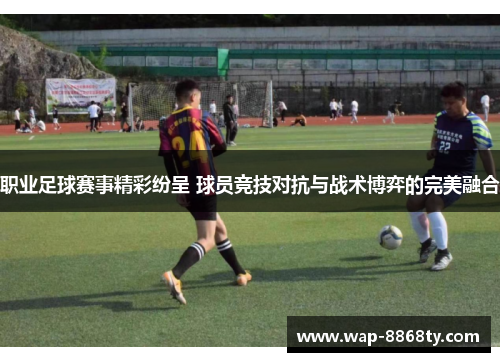 职业足球赛事精彩纷呈 球员竞技对抗与战术博弈的完美融合