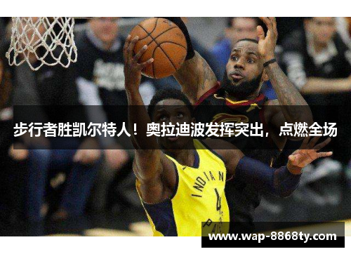 步行者胜凯尔特人！奥拉迪波发挥突出，点燃全场