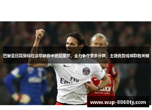 巴黎圣日耳曼将在法甲联赛中迎战里尔，全力争夺更多分数，主场优势或成致胜关键