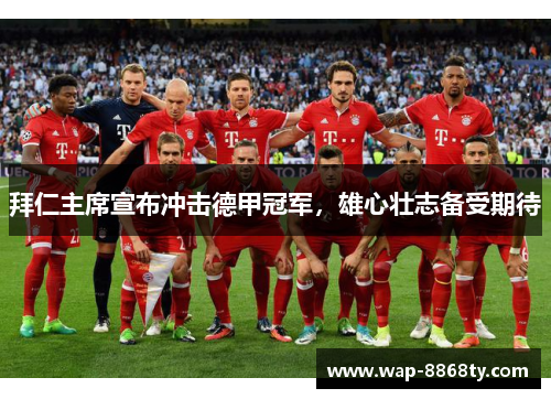 拜仁主席宣布冲击德甲冠军,雄心壮志备受期待