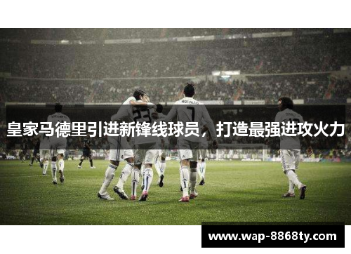 皇家马德里引进新锋线球员，打造最强进攻火力
