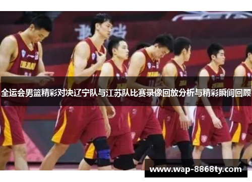全运会男篮精彩对决辽宁队与江苏队比赛录像回放分析与精彩瞬间回顾