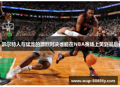 凯尔特人与猛龙的激烈对决谁能在NBA赛场上笑到最后