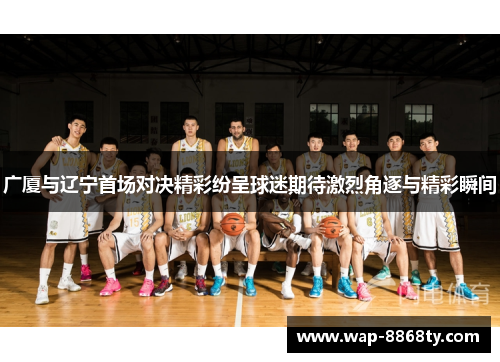 广厦与辽宁首场对决精彩纷呈球迷期待激烈角逐与精彩瞬间