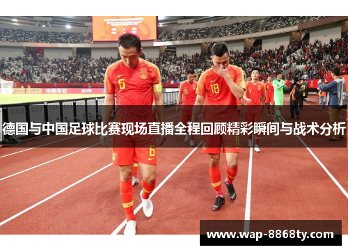 德国与中国足球比赛现场直播全程回顾精彩瞬间与战术分析