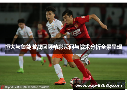 恒大与鲁能激战回顾精彩瞬间与战术分析全景呈现