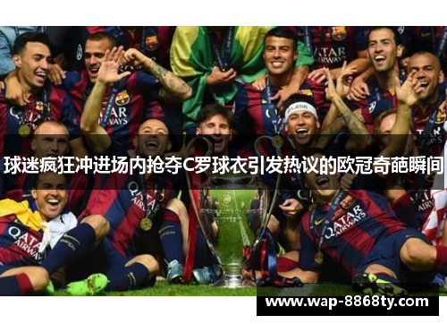 球迷疯狂冲进场内抢夺C罗球衣引发热议的欧冠奇葩瞬间
