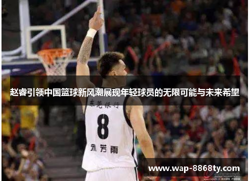 赵睿引领中国篮球新风潮展现年轻球员的无限可能与未来希望
