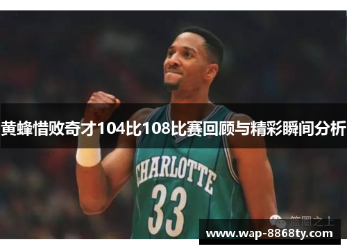 黄蜂惜败奇才104比108比赛回顾与精彩瞬间分析