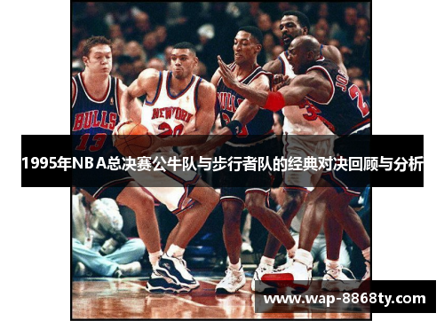1995年NBA总决赛公牛队与步行者队的经典对决回顾与分析